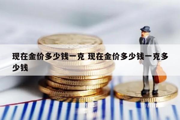现在金价多少钱一克 现在金价多少钱一克多少钱